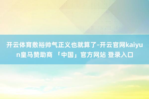 开云体育敷裕帅气正义也就算了-开云官网kaiyun皇马赞助商 「中国」官方网站 登录入口
