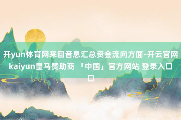 开yun体育网来回音息汇总资金流向方面-开云官网kaiyun皇马赞助商 「中国」官方网站 登录入口