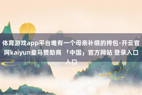 体育游戏app平台唯有一个母亲补缀的挎包-开云官网kaiyun皇马赞助商 「中国」官方网站 登录入口
