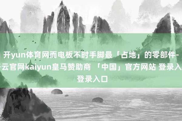 开yun体育网而电板不时手脚最「占地」的零部件-开云官网kaiyun皇马赞助商 「中国」官方网站 登录入口