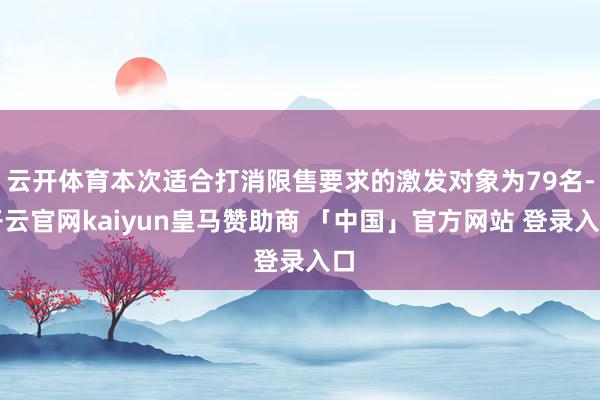 云开体育本次适合打消限售要求的激发对象为79名-开云官网kaiyun皇马赞助商 「中国」官方网站 登录入口