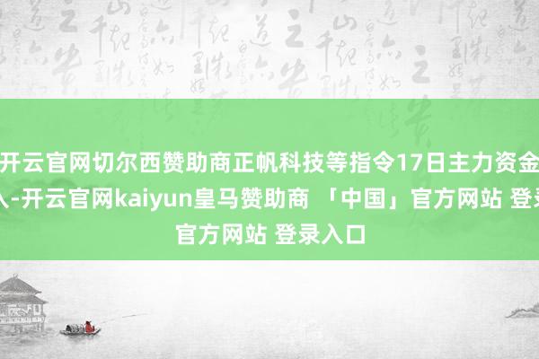开云官网切尔西赞助商正帆科技等指令17日主力资金净流入-开云官网kaiyun皇马赞助商 「中国」官方网站 登录入口