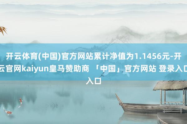 开云体育(中国)官方网站累计净值为1.1456元-开云官网kaiyun皇马赞助商 「中国」官方网站 登录入口