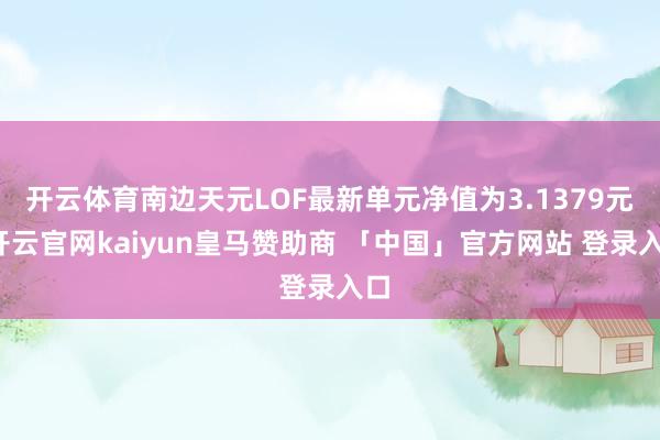 开云体育南边天元LOF最新单元净值为3.1379元-开云官网kaiyun皇马赞助商 「中国」官方网站 登录入口