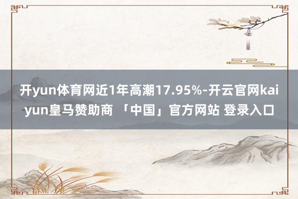 开yun体育网近1年高潮17.95%-开云官网kaiyun皇马赞助商 「中国」官方网站 登录入口
