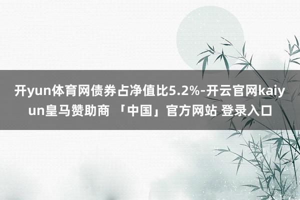 开yun体育网债券占净值比5.2%-开云官网kaiyun皇马赞助商 「中国」官方网站 登录入口