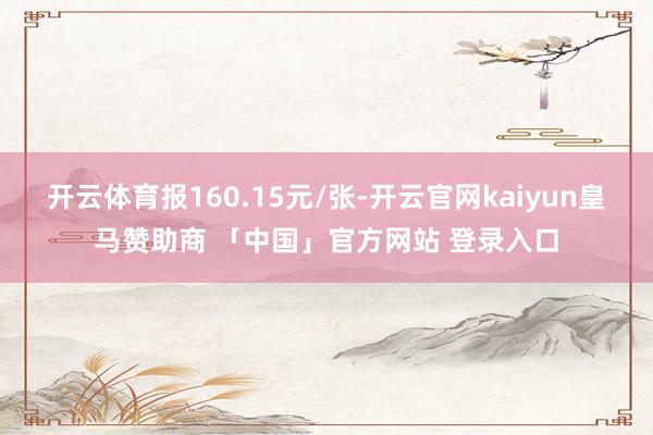 开云体育报160.15元/张-开云官网kaiyun皇马赞助商 「中国」官方网站 登录入口