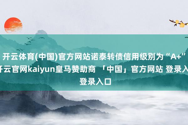 开云体育(中国)官方网站诺泰转债信用级别为“A+”-开云官网kaiyun皇马赞助商 「中国」官方网站 登录入口