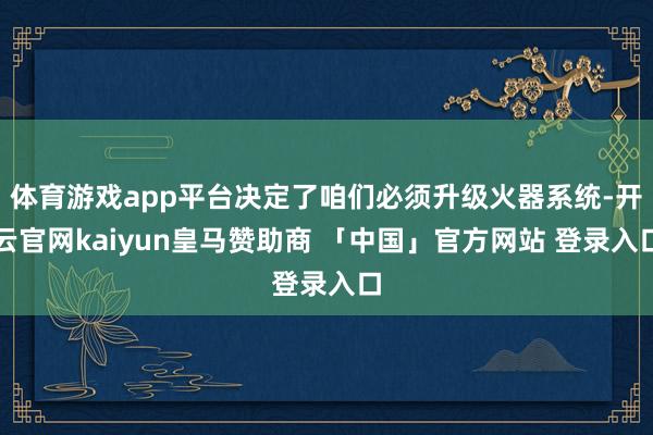 体育游戏app平台决定了咱们必须升级火器系统-开云官网kaiyun皇马赞助商 「中国」官方网站 登录入口