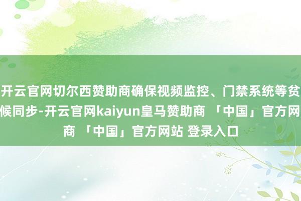 开云官网切尔西赞助商确保视频监控、门禁系统等贫窭程序的时候同步-开云官网kaiyun皇马赞助商 「中国」官方网站 登录入口