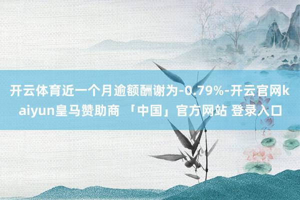 开云体育近一个月逾额酬谢为-0.79%-开云官网kaiyun皇马赞助商 「中国」官方网站 登录入口