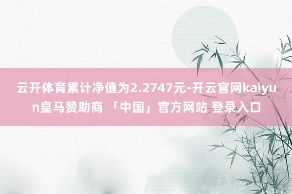 云开体育累计净值为2.2747元-开云官网kaiyun皇马赞助商 「中国」官方网站 登录入口