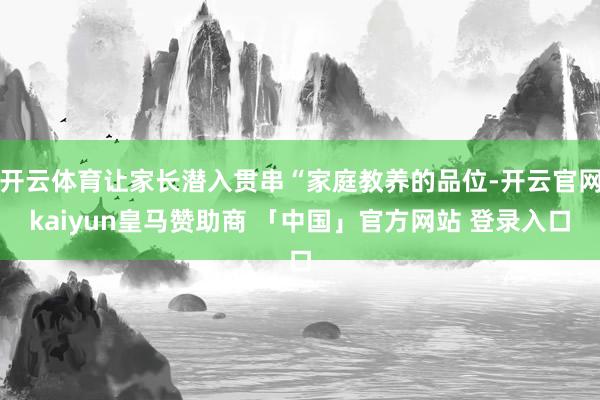 开云体育让家长潜入贯串“家庭教养的品位-开云官网kaiyun皇马赞助商 「中国」官方网站 登录入口