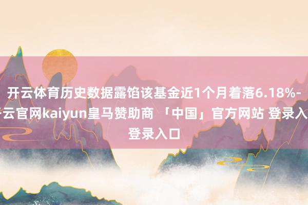 开云体育历史数据露馅该基金近1个月着落6.18%-开云官网kaiyun皇马赞助商 「中国」官方网站 登录入口