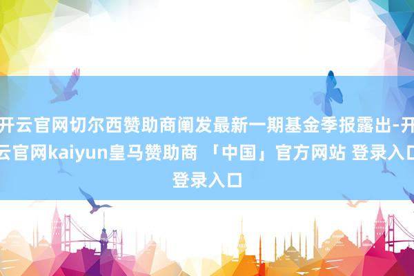 开云官网切尔西赞助商阐发最新一期基金季报露出-开云官网kaiyun皇马赞助商 「中国」官方网站 登录入口