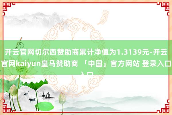 开云官网切尔西赞助商累计净值为1.3139元-开云官网kaiyun皇马赞助商 「中国」官方网站 登录入口