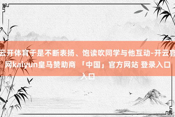 云开体育于是不断表扬、饱读吹同学与他互动-开云官网kaiyun皇马赞助商 「中国」官方网站 登录入口