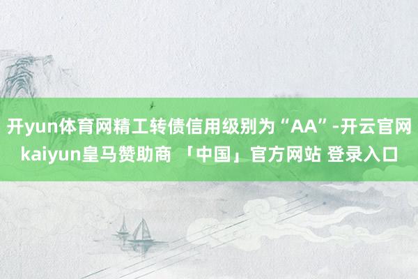 开yun体育网精工转债信用级别为“AA”-开云官网kaiyun皇马赞助商 「中国」官方网站 登录入口