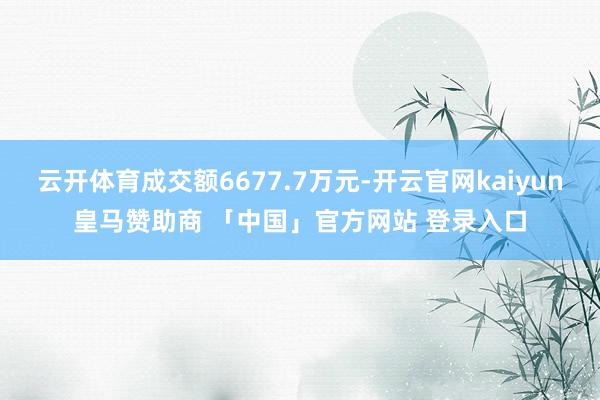 云开体育成交额6677.7万元-开云官网kaiyun皇马赞助商 「中国」官方网站 登录入口