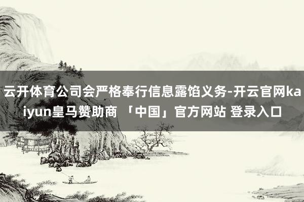 云开体育公司会严格奉行信息露馅义务-开云官网kaiyun皇马赞助商 「中国」官方网站 登录入口