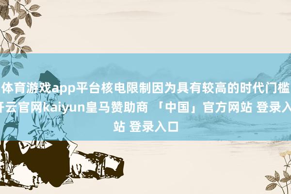 体育游戏app平台核电限制因为具有较高的时代门槛-开云官网kaiyun皇马赞助商 「中国」官方网站 登录入口
