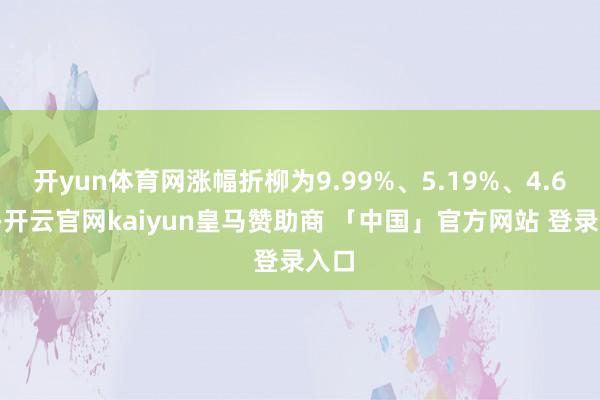 开yun体育网涨幅折柳为9.99%、5.19%、4.63%-开云官网kaiyun皇马赞助商 「中国」官方网站 登录入口