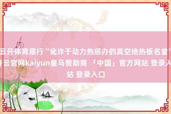 云开体育履行“讹诈于动力热惩办的真空绝热板名堂”-开云官网kaiyun皇马赞助商 「中国」官方网站 登录入口