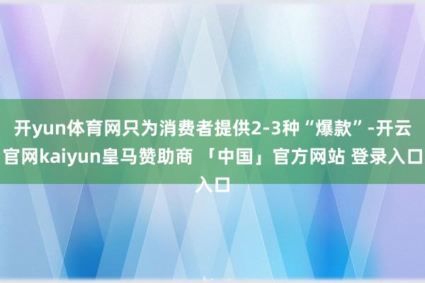 开yun体育网只为消费者提供2-3种“爆款”-开云官网kaiyun皇马赞助商 「中国」官方网站 登录入口