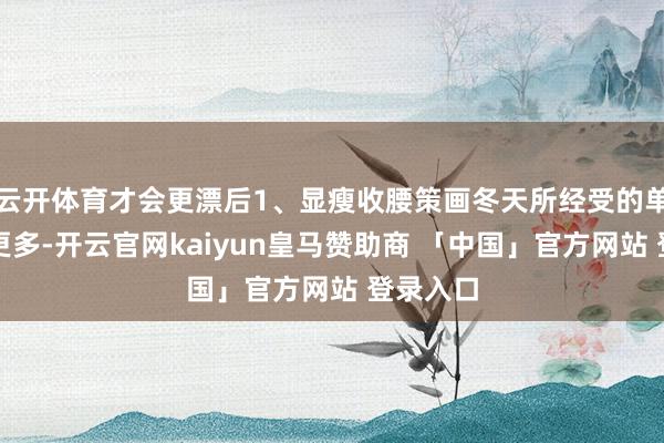 云开体育才会更漂后1、显瘦收腰策画冬天所经受的单品本就更多-开云官网kaiyun皇马赞助商 「中国」官方网站 登录入口