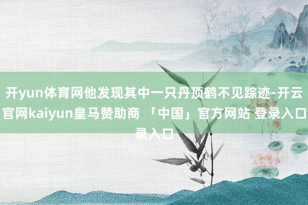 开yun体育网他发现其中一只丹顶鹤不见踪迹-开云官网kaiyun皇马赞助商 「中国」官方网站 登录入口