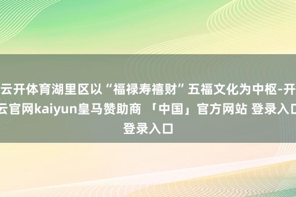 云开体育湖里区以“福禄寿禧财”五福文化为中枢-开云官网kaiyun皇马赞助商 「中国」官方网站 登录入口