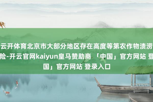 云开体育北京市大部分地区存在高度等第农作物渍涝灾害风险-开云官网kaiyun皇马赞助商 「中国」官方网站 登录入口