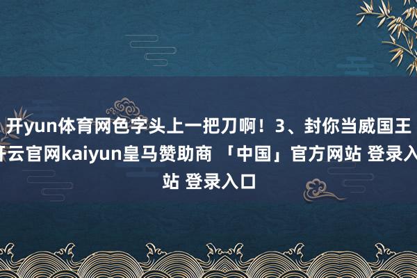 开yun体育网色字头上一把刀啊！3、封你当威国王-开云官网kaiyun皇马赞助商 「中国」官方网站 登录入口