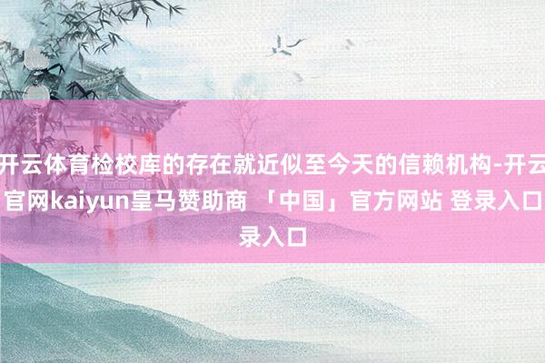 开云体育检校库的存在就近似至今天的信赖机构-开云官网kaiyun皇马赞助商 「中国」官方网站 登录入口