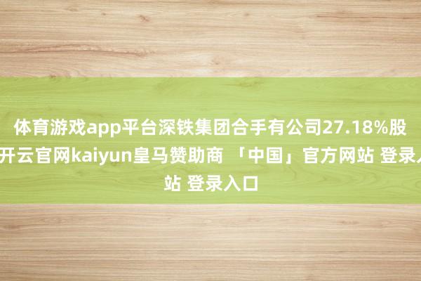 体育游戏app平台深铁集团合手有公司27.18%股权-开云官网kaiyun皇马赞助商 「中国」官方网站 登录入口