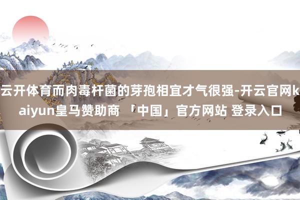 云开体育而肉毒杆菌的芽孢相宜才气很强-开云官网kaiyun皇马赞助商 「中国」官方网站 登录入口