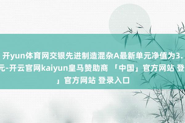 开yun体育网交银先进制造混杂A最新单元净值为3.7882元-开云官网kaiyun皇马赞助商 「中国」官方网站 登录入口