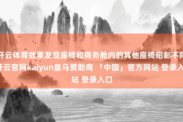 开云体育效果发现座椅和商务舱内的其他座椅昭彰不同-开云官网kaiyun皇马赞助商 「中国」官方网站 登录入口