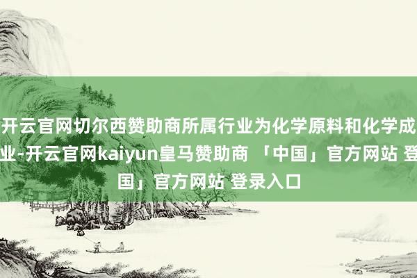 开云官网切尔西赞助商所属行业为化学原料和化学成品制造业-开云官网kaiyun皇马赞助商 「中国」官方网站 登录入口