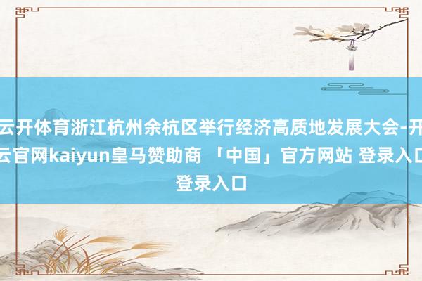 云开体育浙江杭州余杭区举行经济高质地发展大会-开云官网kaiyun皇马赞助商 「中国」官方网站 登录入口