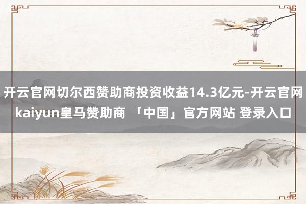 开云官网切尔西赞助商投资收益14.3亿元-开云官网kaiyun皇马赞助商 「中国」官方网站 登录入口