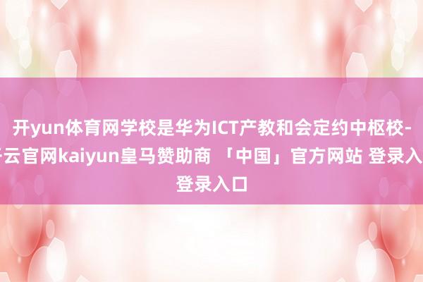 开yun体育网学校是华为ICT产教和会定约中枢校-开云官网kaiyun皇马赞助商 「中国」官方网站 登录入口