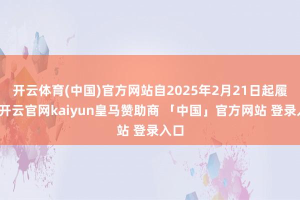 开云体育(中国)官方网站自2025年2月21日起履职-开云官网kaiyun皇马赞助商 「中国」官方网站 登录入口
