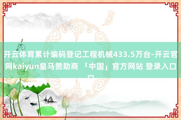 开云体育累计编码登记工程机械433.5万台-开云官网kaiyun皇马赞助商 「中国」官方网站 登录入口