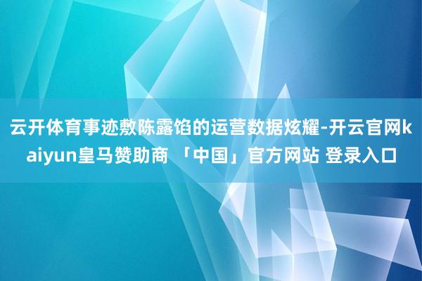 云开体育　　事迹敷陈露馅的运营数据炫耀-开云官网kaiyun皇马赞助商 「中国」官方网站 登录入口