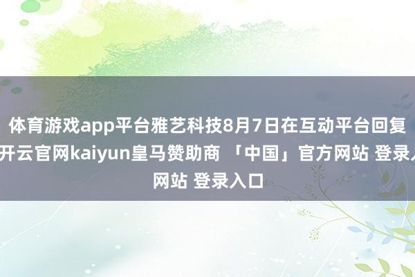 体育游戏app平台雅艺科技8月7日在互动平台回复称-开云官网kaiyun皇马赞助商 「中国」官方网站 登录入口