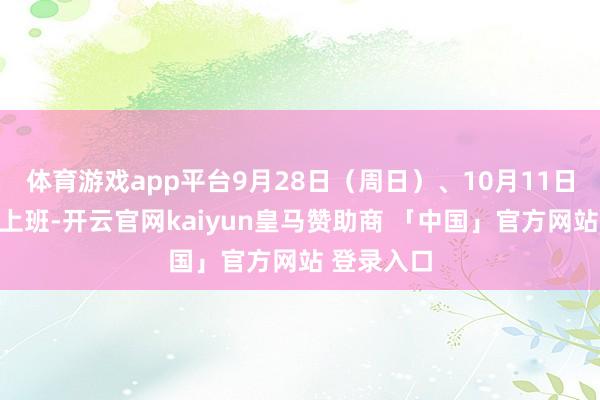 体育游戏app平台9月28日（周日）、10月11日（周六）上班-开云官网kaiyun皇马赞助商 「中国」官方网站 登录入口