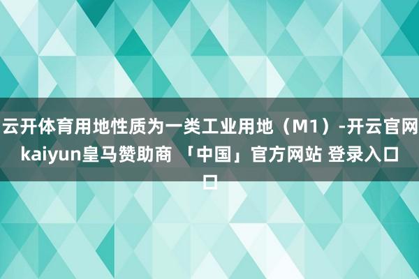 云开体育用地性质为一类工业用地（M1）-开云官网kaiyun皇马赞助商 「中国」官方网站 登录入口