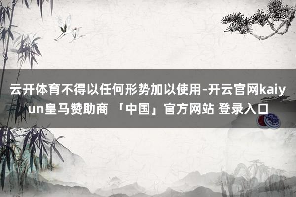 云开体育不得以任何形势加以使用-开云官网kaiyun皇马赞助商 「中国」官方网站 登录入口