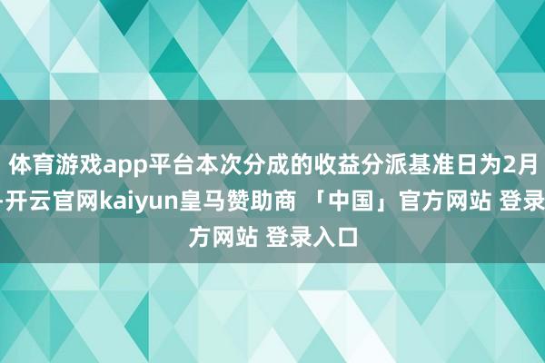 体育游戏app平台本次分成的收益分派基准日为2月2日-开云官网kaiyun皇马赞助商 「中国」官方网站 登录入口